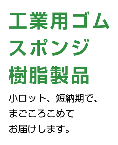 工業用ゴム スポンジ 樹脂製品 小ロット、短納期で、まごころこめてお届けします。